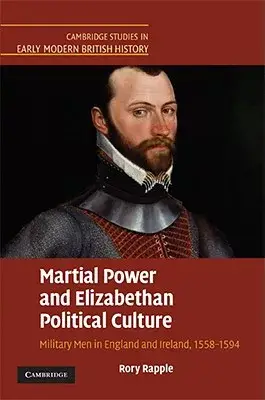 Martial Power and Elizabethan Political Culture: Military Men in England and Ireland, 1558-1594