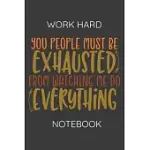 WORKHARD NOTEBOOK: YOU PEOPLE MUST BE EXHAUSTED FROM WATCHING ME DO EVERYTHING