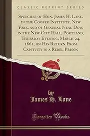 Speeches of Hon. James H. Lane, in the Cooper Institute, New York, and of General Neal Dow, in the New City Hall, Portland, Thursday Evening, March ... Captivity in a Rebel Prison (Classic Reprint)