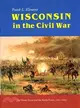 Wisconsin in the Civil War ― The Home Front and the Battle Front, 1861-1865