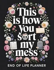This Is How You Sort My Mess | End of Life Planner: A Practical Death Organizer to Help Your Loved Ones Handle Everything After You're Gone