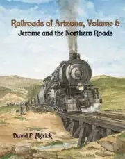 Railroads of ARIZONA, Vol. 6 - Jerome and the Northern Roads - (BRAND NEW BOOK)