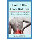HOW TO HEAL LOWER BACK PAIN: BEGINNER’’S GUIDE TO RAPIDLY RELIEVE BACK, NECK AND SHOULDER PAIN
