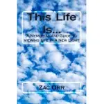 THIS LIFE IS...: A MEMORIAL AND GUIDE TO VIEWING LIFE IN A NEW LIGHT