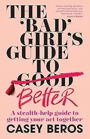[Casey Beros] The 'Bad' Girl's Guide to Better: A stealth-help guide to getting your act together
