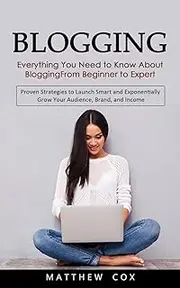 Blogging: Everything You Need to Know About Blogging From Beginner to Expert (Proven Strategies to Launch Smart and Exponentially Grow Your Audience, Brand, and Income)