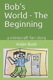 BOB'S WORLD - THE BEGINNING: A MINECRAFT FAN STORY By Aidan Bush & Rebecca Duffy