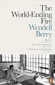 The World-Ending Fire: The Essential Wendell Berry