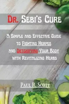 Dr. Sebi’’s Cure: A Simple and Effective Guide to Fighting Herpes and Detoxifying Your Body with Revitalizing Herbs