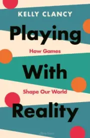 Playing with Reality: How Games Shape Our World by Kelly Clancy