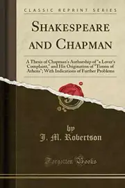SHAKESPEARE AND CHAPMAN: A THESIS OF CHAPMAN'S AUTHORSHIP By J. M. Robertson NEW