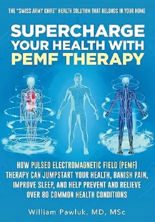 Supercharge Your Health with PEMF Therapy: How Pulsed Electromagnetic Field (PEMF) Therapy Can Jumpstart Your Health, Banish Pain, I