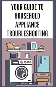 Your Guide to Household Appliance Troubleshooting: Step-by-Step Instructions for Diagnosing and Repairing Issues with Refrigerators, Ovens, Washers, Dryers and Dishwashers to Save on Repair Bills