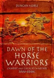 Dawn of the Horse Warriors: Chariot and Cavalry Warfare, 3000-600BC by Duncan No