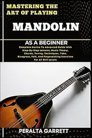 MASTERING THE ART OF PLAYING MANDOLIN AS A BEGINNER: Complete Novice To Advanced Guide With Step-By-Step Lessons, Music Theory, Chords, Tuning, ... Fingerpicking Exercises For All Skill Levels