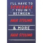 I’’LL HAVE TO SCHEDULE YOU IN BETWEEN HAIR STYLING & MORE HAIR STYLING: PERFECT HAIR STYLING GIFT - BLANK LINED NOTEBOOK JOURNAL - 120 PAGES 6 X 9 FORM