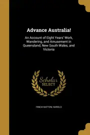 Advance Australia!: An Account of Eight Years Work, Wandering, and Amusement in Queensland, New South Wales, and Victoria - Harold Finch-Hatton