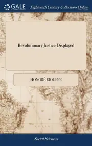 Revolutionary Justice Displayed: Or, An Inside View of the Various Prisons of Paris, Under the Government of Robespierre and the Jacobins. Taken