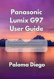 Panasonic Lumix G97 User Guide: A Complete Step-by-Step Manual with Tips and Tricks for Stunning Photos, Seamless Video, and Expert-Level Photography
