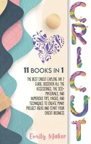 CRICUT: 11 Books In 1: The Best Cricut Explore Air 2 Guide. Discover All The Accessories, The 300+ Materials, And Numerous Tips, Hacks, And ...