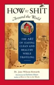 How to Shit Around the World: The Art of Staying Clean and Healthy While: New