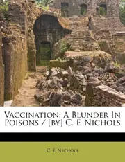Vaccination: A Blunder In Poisons / [by] C. F. Nichols - C. F. Nichols