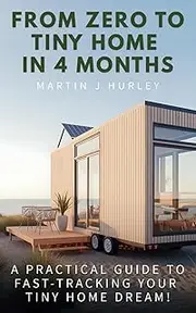 From Zero to Tiny Home in 4 Months: A Practical Guide to Fast-Tracking Your Tiny Home Dream (from Saving to Design to Living Mortgage-Free!)