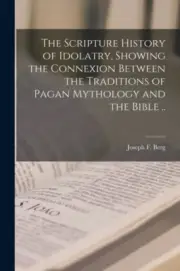Berg - Scripture History of Idolatry Showing the Connexion Between th - S555z