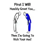 FIRST I WILL HUMBLY GREET YOU... THEN I’’M GOING TO KICK YOUR ASS!: MARTIAL ARTS RULED NOTEBOOK JOURNAL IS A GREAT GIFT FOR KARATE AND TAEKWONDO STUDEN