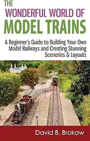 The Wonderful World of Model Trains: A Beginner's Guide to Building Your Own Model Railways and Creating Stunning Sceneries & Layouts