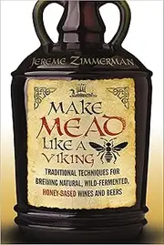 Make Mead Like a Viking: Traditional Techniques for Brewing Natural, Wild-Fermented, Honey-Based Wines and Beers