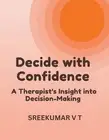 Decide with Confidence: A Therapist's Insight into Decision-Making by V.T. Sreek