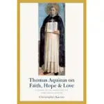 THOMAS AQUINAS ON FAITH, HOPE, AND LOVE: A SUMMA OF THE SUMMA ON THE THEOLOGICAL VIRTUES