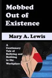 Mobbed Out Of Existence: A Cautionary Tale of Bullying and Mobbing in the Workpl