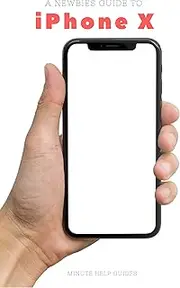 A Newbies Guide to iPhone X: The Unofficial iPhone X and iOS 10 Handbook