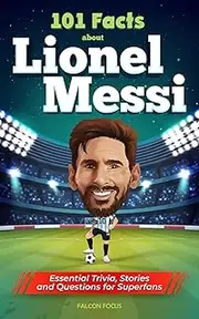 [Falcon Focus] 101 Facts About Lionel Messi - Essential Trivia, Stories, and Questions for Super Fans