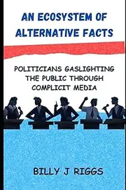 An Ecosystem of Alternative Facts: Politicians Gaslighting the Public Through Complicit Media