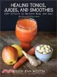 Healing Tonics, Juices, and Smoothies ─ 100+ Elixirs to Nurture Body and Soul