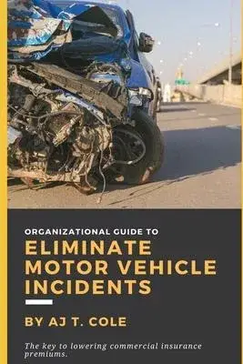 Organizational Guide to Eliminate Motor Vehicle Incidents: How to Reduce Commercial Insurance Premium Hikes & Why You Can’’t Afford to Wait