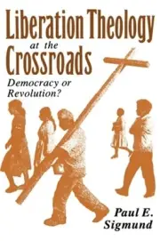 Liberation Theology at the Crossroads: Democracy or Revolution? by Sigmund: New