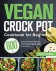 Vegan Crock Pot Cookbook for Beginners: 600-Day Ultra-Convenient, Super-Tasty Pl