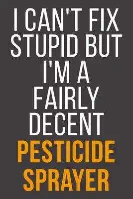 I Can’’t Fix Stupid But I’’m A Fairly Decent Pesticide Sprayer: Funny Blank Lined Notebook For Coworker, Boss & Friend
