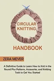 Circular Knitting Handbook: A Definitive Guide to Learn How to Knit in the Round Plus Patterns, Accessories, and Knitting Tools to Get You Started