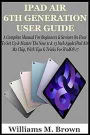 IPAD AIR 6TH GENERATION USER GUIDE: A Complete Manual For Beginners & Seniors On How To Set Up & Master The New 11 & 13 Inch Apple iPad Air M2 Chip, With Tips & Tricks For iPadOS 17