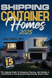 Shipping Container Homes: The Updated Guide To Designing, Planning, And Building A Cost-Effective And Environmentally-Friendly Dream Home