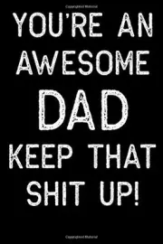 YOU'RE AN AWESOME DAD KEEP THAT SHIT UP!: FATHERS DAY By Fathers N W Printing
