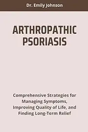 ARTHROPATHIC PSORIASIS: Comprehensive Strategies for Managing Symptoms, Improving Quality of Life, and Finding Long-Term Relief