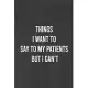 Things I Want to Say to My Patients But Can’’t: Blank Lined Journal funny gag gifts for Doctors, Nurses
