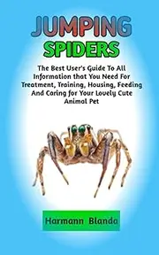 JUMPING SPIDERS: Complete Jumping Spiders Information, The Ultimate Guide To Jumping Spiders Care, Feeding, Housing, Training