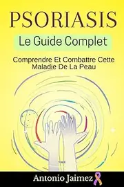 Psoriasis, Le Guide Complet: Comprendre Et Combattre Cette Maladie De La Peau